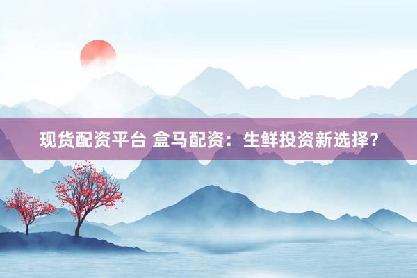 現(xiàn)貨配資平臺(tái) 盒馬配資：生鮮投資新選擇？