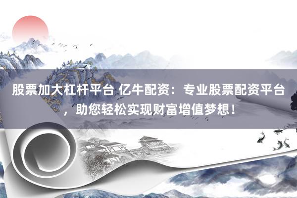 股票加大杠桿平臺 億牛配資：專業(yè)股票配資平臺，助您輕松實(shí)現(xiàn)財(cái)富增值夢想！