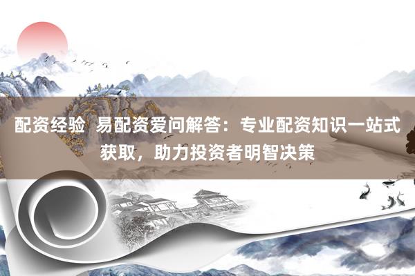 配資經(jīng)驗(yàn)  易配資愛問解答：專業(yè)配資知識(shí)一站式獲取，助力投資者明智決策