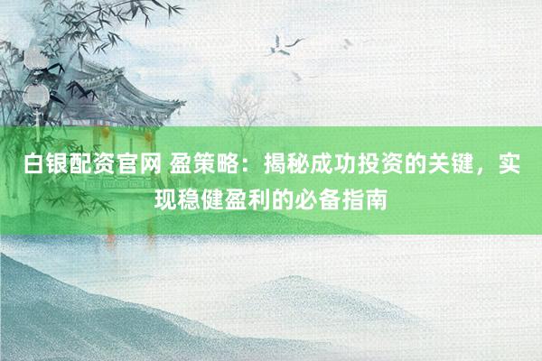 白銀配資官網(wǎng) 盈策略：揭秘成功投資的關(guān)鍵，實現(xiàn)穩(wěn)健盈利的必備指南