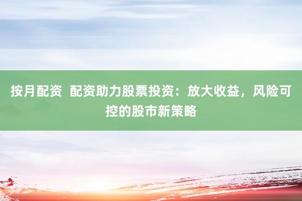 按月配資  配資助力股票投資：放大收益，風(fēng)險(xiǎn)可控的股市新策略