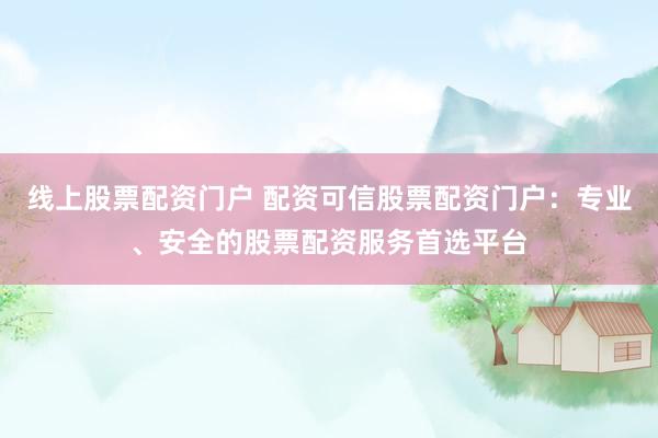 線上股票配資門戶 配資可信股票配資門戶：專業(yè)、安全的股票配資服務(wù)首選平臺
