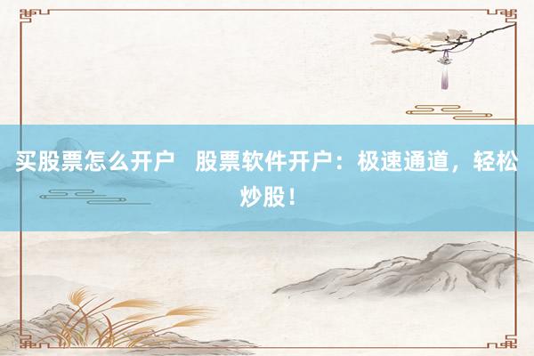買(mǎi)股票怎么開(kāi)戶(hù)   股票軟件開(kāi)戶(hù)：極速通道，輕松炒股！