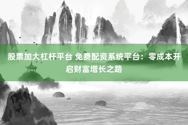 股票加大杠桿平臺(tái) 免費(fèi)配資系統(tǒng)平臺(tái)：零成本開(kāi)啟財(cái)富增長(zhǎng)之路