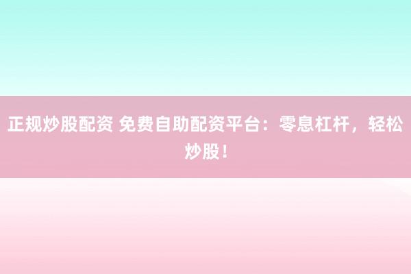 正規(guī)炒股配資 免費(fèi)自助配資平臺(tái)：零息杠桿，輕松炒股！