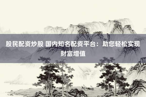 股民配資炒股 國(guó)內(nèi)知名配資平臺(tái)：助您輕松實(shí)現(xiàn)財(cái)富增值