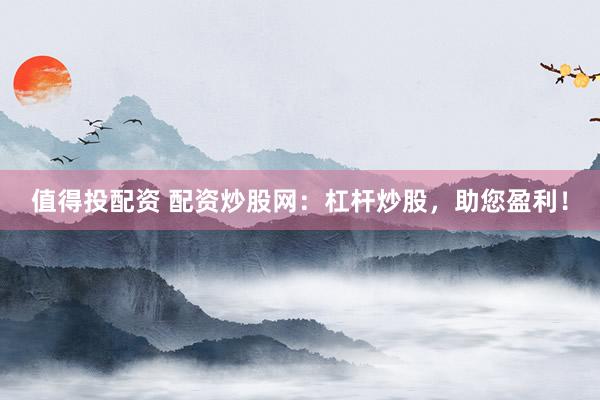 值得投配資 配資炒股網(wǎng)：杠桿炒股，助您盈利！