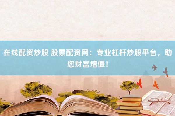 在線(xiàn)配資炒股 股票配資網(wǎng)：專(zhuān)業(yè)杠桿炒股平臺(tái)，助您財(cái)富增值！