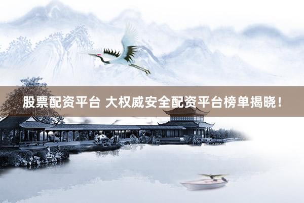 股票配資平臺 大權(quán)威安全配資平臺榜單揭曉！