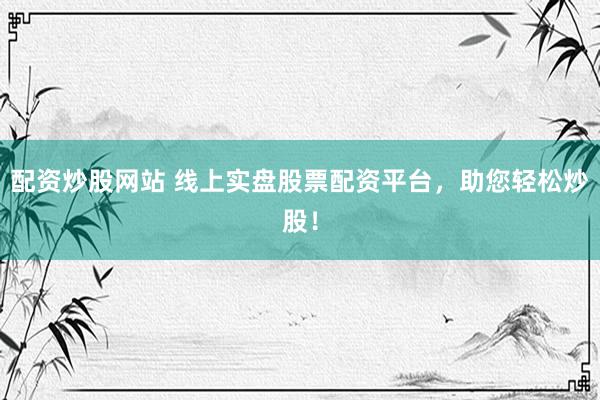 配資炒股網(wǎng)站 線上實(shí)盤股票配資平臺(tái)，助您輕松炒股！
