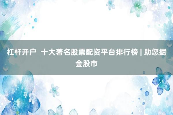 杠桿開戶  十大著名股票配資平臺(tái)排行榜 | 助您掘金股市