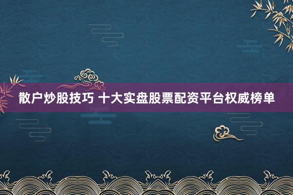 散戶炒股技巧 十大實(shí)盤股票配資平臺(tái)權(quán)威榜單