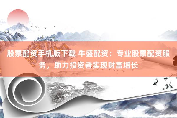 股票配資手機版下載 牛盛配資：專業(yè)股票配資服務，助力投資者實現(xiàn)財富增長
