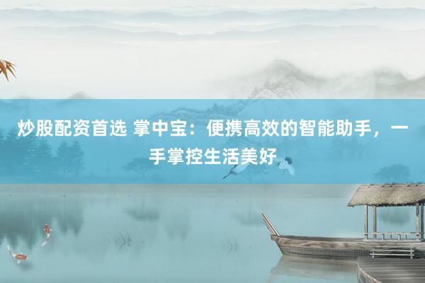 炒股配資首選 掌中寶：便攜高效的智能助手，一手掌控生活美好