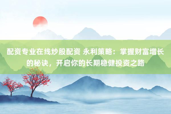 配資專業(yè)在線炒股配資 永利策略：掌握財(cái)富增長的秘訣，開啟你的長期穩(wěn)健投資之路