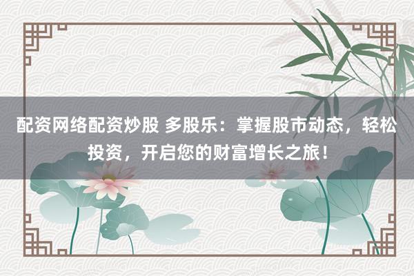 配資網(wǎng)絡(luò)配資炒股 多股樂：掌握股市動態(tài)，輕松投資，開啟您的財富增長之旅！