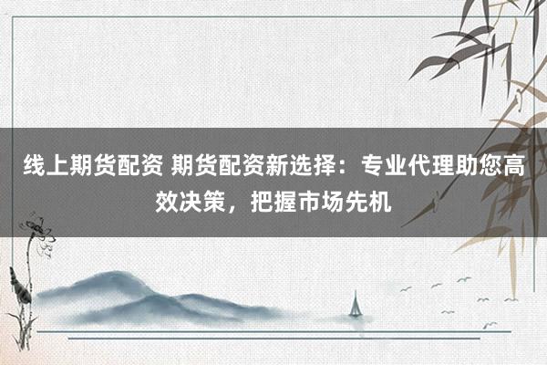 線上期貨配資 期貨配資新選擇：專(zhuān)業(yè)代理助您高效決策，把握市場(chǎng)先機(jī)