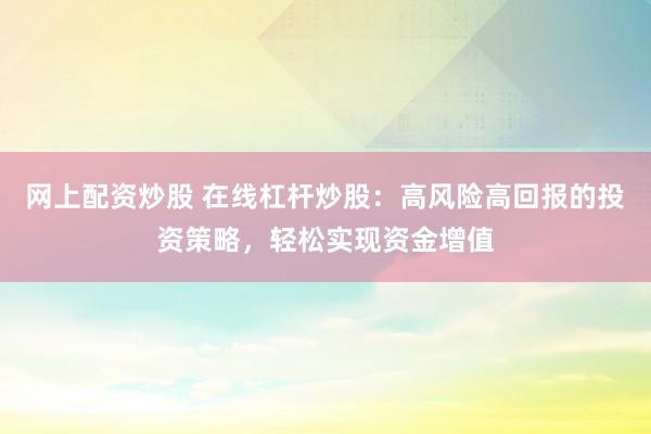網(wǎng)上配資炒股 在線杠桿炒股：高風(fēng)險(xiǎn)高回報(bào)的投資策略，輕松實(shí)現(xiàn)資金增值