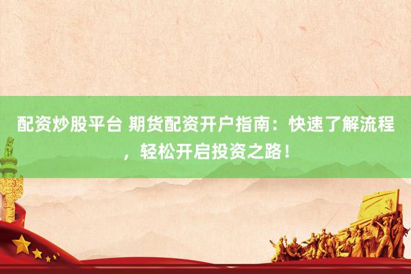 配資炒股平臺 期貨配資開戶指南：快速了解流程，輕松開啟投資之路！