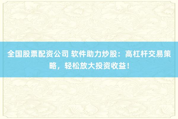 全國(guó)股票配資公司 軟件助力炒股：高杠桿交易策略，輕松放大投資收益！