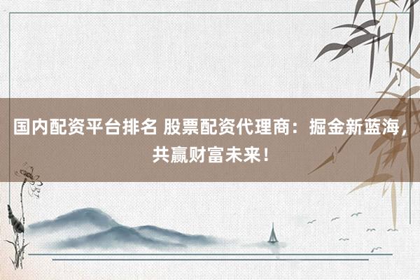 國內(nèi)配資平臺排名 股票配資代理商：掘金新藍(lán)海，共贏財富未來！