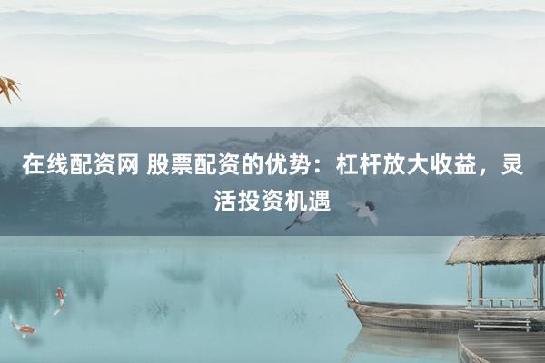 在線配資網(wǎng) 股票配資的優(yōu)勢：杠桿放大收益，靈活投資機遇