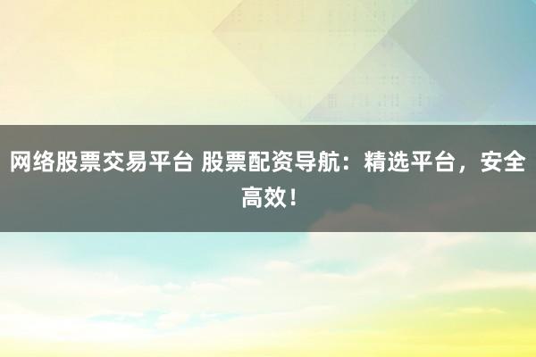 網(wǎng)絡(luò)股票交易平臺 股票配資導(dǎo)航：精選平臺，安全高效！