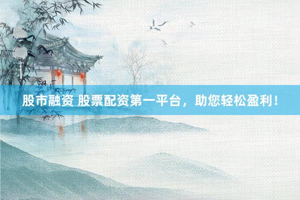 股市融資 股票配資第一平臺，助您輕松盈利！