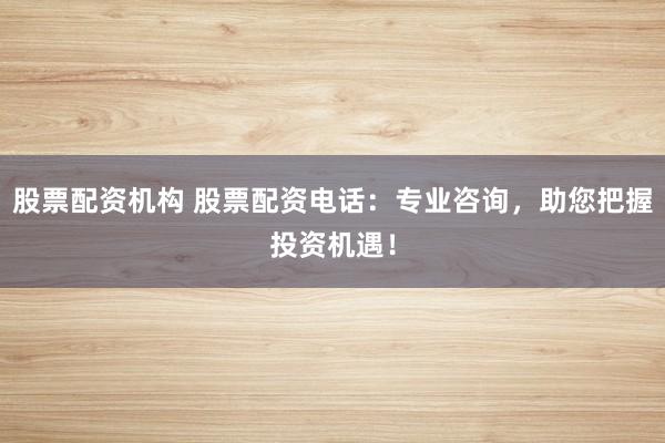 股票配資機(jī)構(gòu) 股票配資電話：專業(yè)咨詢，助您把握投資機(jī)遇！