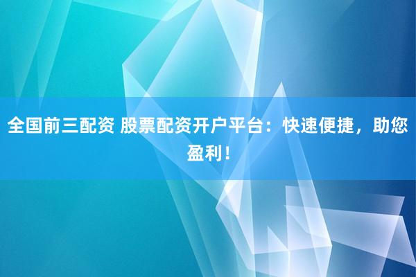 全國前三配資 股票配資開戶平臺：快速便捷，助您盈利！