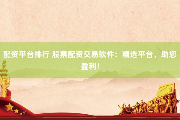 配資平臺(tái)排行 股票配資交易軟件：精選平臺(tái)，助您盈利！