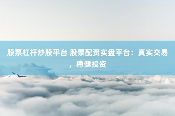 股票杠桿炒股平臺 股票配資實盤平臺：真實交易，穩(wěn)健投資