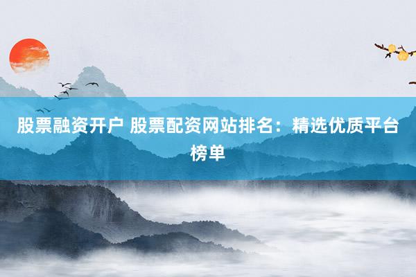 股票融資開戶 股票配資網(wǎng)站排名：精選優(yōu)質(zhì)平臺(tái)榜單