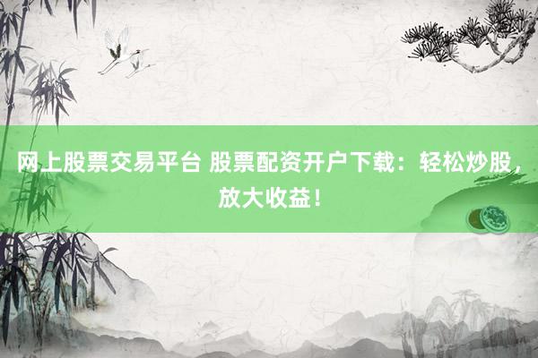網(wǎng)上股票交易平臺(tái) 股票配資開戶下載：輕松炒股，放大收益！