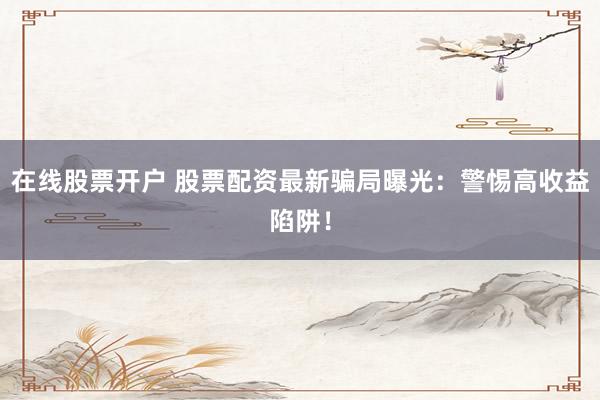 在線股票開戶 股票配資最新騙局曝光：警惕高收益陷阱！