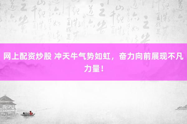 網(wǎng)上配資炒股 沖天牛氣勢如虹，奮力向前展現(xiàn)不凡力量！