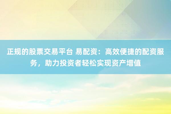 正規(guī)的股票交易平臺(tái) 易配資：高效便捷的配資服務(wù)，助力投資者輕松實(shí)現(xiàn)資產(chǎn)增值