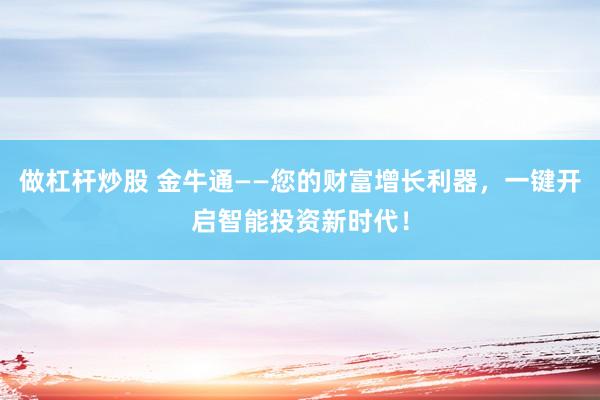 做杠桿炒股 金牛通——您的財(cái)富增長(zhǎng)利器，一鍵開(kāi)啟智能投資新時(shí)代！