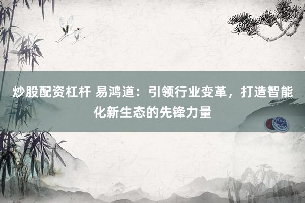 炒股配資杠桿 易鴻道：引領(lǐng)行業(yè)變革，打造智能化新生態(tài)的先鋒力量