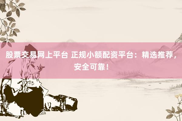 股票交易網(wǎng)上平臺 正規(guī)小額配資平臺：精選推薦，安全可靠！
