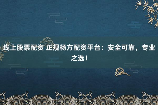 線上股票配資 正規(guī)楊方配資平臺(tái)：安全可靠，專業(yè)之選！