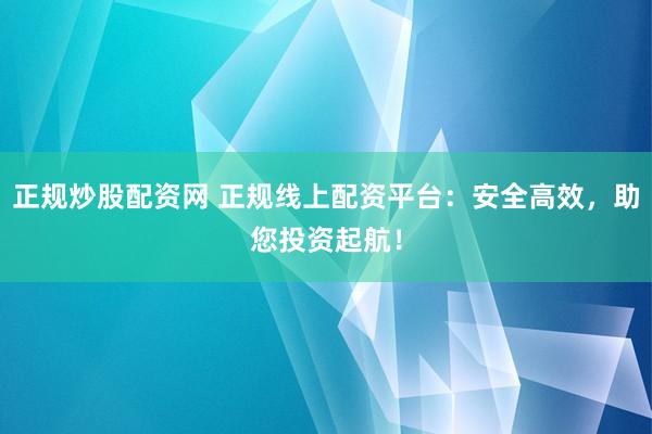 正規(guī)炒股配資網(wǎng) 正規(guī)線上配資平臺：安全高效，助您投資起航！