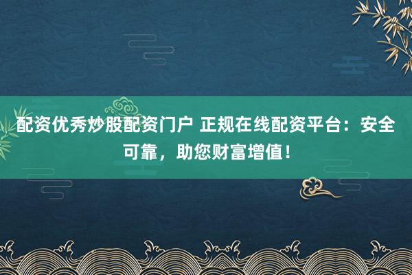 配資優(yōu)秀炒股配資門戶 正規(guī)在線配資平臺：安全可靠，助您財(cái)富增值！