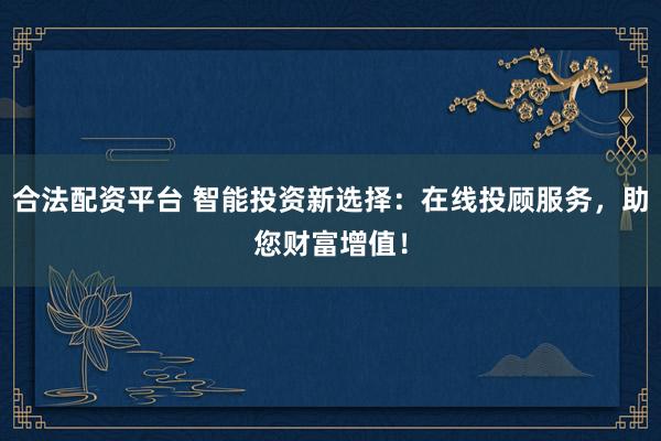 合法配資平臺(tái) 智能投資新選擇：在線投顧服務(wù)，助您財(cái)富增值！