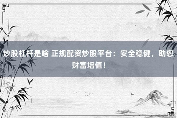 炒股杠桿是啥 正規(guī)配資炒股平臺(tái)：安全穩(wěn)健，助您財(cái)富增值！