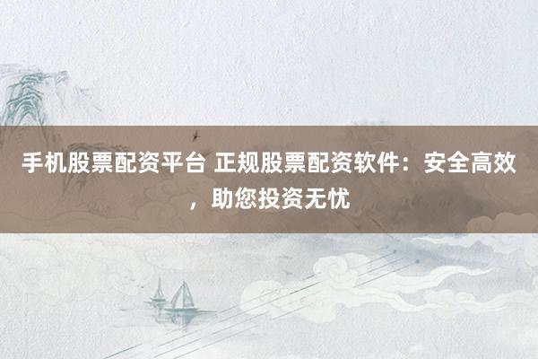 手機(jī)股票配資平臺(tái) 正規(guī)股票配資軟件：安全高效，助您投資無憂