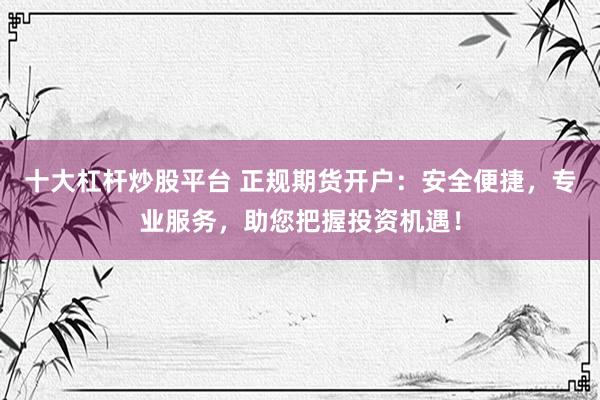 十大杠桿炒股平臺(tái) 正規(guī)期貨開戶：安全便捷，專業(yè)服務(wù)，助您把握投資機(jī)遇！