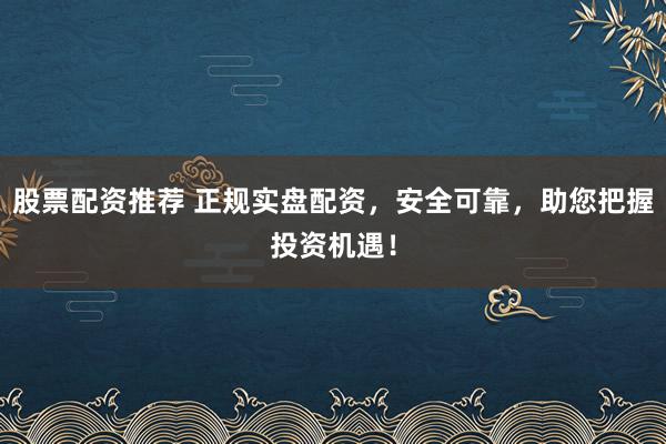 股票配資推薦 正規(guī)實(shí)盤配資，安全可靠，助您把握投資機(jī)遇！