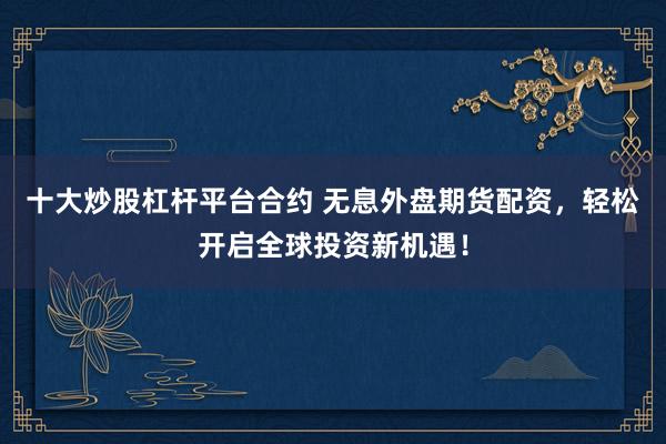 十大炒股杠桿平臺(tái)合約 無息外盤期貨配資，輕松開啟全球投資新機(jī)遇！