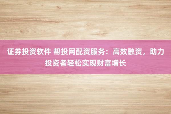 證券投資軟件 幫投網(wǎng)配資服務(wù)：高效融資，助力投資者輕松實(shí)現(xiàn)財(cái)富增長(zhǎng)